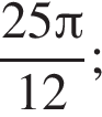 дробь: чис­ли­тель: 25 Пи , зна­ме­на­тель: 12 конец дроби ; 
