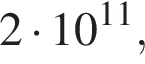 2 умно­жить на 10 в сте­пе­ни левая круг­лая скоб­ка 11 пра­вая круг­лая скоб­ка ,