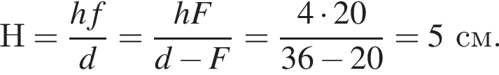 Н= дробь: числитель: hf, знаменатель: d конец дроби = дробь: числитель: hF, знаменатель: d минус F конец дроби = дробь: числитель: 4 умножить на 20, знаменатель: 36 минус 20 конец дроби =5см.