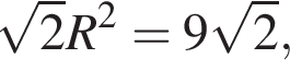  ко­рень из: на­ча­ло ар­гу­мен­та: 2 конец ар­гу­мен­та R в квад­ра­те =9 ко­рень из: на­ча­ло ар­гу­мен­та: 2 конец ар­гу­мен­та ,