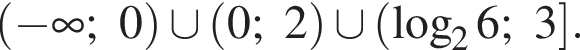 левая круглая скобка минус бесконечность ;0 правая круглая скобка \cup левая круглая скобка 0;2 правая круглая скобка \cup левая круглая скобка логарифм по основанию 2 6;3 правая квадратная скобка .