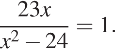  дробь: чис­ли­тель: 23x, зна­ме­на­тель: x в квад­ра­те минус 24 конец дроби =1. 