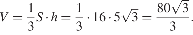 V= дробь: числитель: 1, знаменатель: 3 конец дроби S умножить на h= дробь: числитель: 1, знаменатель: 3 конец дроби умножить на 16 умножить на 5 корень из 3 = дробь: числитель: 80 корень из 3 , знаменатель: 3 конец дроби .