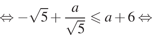  рав­но­силь­но минус ко­рень из 5 плюс дробь: чис­ли­тель: a, зна­ме­на­тель: ко­рень из 5 конец дроби мень­ше или равно a плюс 6 рав­но­силь­но 