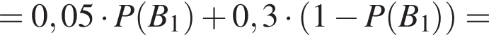 =0,05 умно­жить на P левая круг­лая скоб­ка B_1 пра­вая круг­лая скоб­ка плюс 0,3 умно­жить на левая круг­лая скоб­ка 1 минус P левая круг­лая скоб­ка B_1 пра­вая круг­лая скоб­ка пра­вая круг­лая скоб­ка =