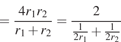 = дробь: чис­ли­тель: 4r_1r_2, зна­ме­на­тель: r_1 плюс r_2 конец дроби = дробь: чис­ли­тель: 2, зна­ме­на­тель: дробь: чис­ли­тель: 1, зна­ме­на­тель: 2r_1 конец дроби плюс дробь: чис­ли­тель: 1, зна­ме­на­тель: 2r_2 конец дроби конец дроби 