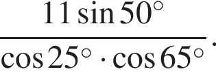  дробь: чис­ли­тель: 11 синус 50 в сте­пе­ни левая круг­лая скоб­ка \circ пра­вая круг­лая скоб­ка , зна­ме­на­тель: ко­си­нус 25 в сте­пе­ни левая круг­лая скоб­ка \circ пра­вая круг­лая скоб­ка умно­жить на ко­си­нус 65 в сте­пе­ни левая круг­лая скоб­ка \circ пра­вая круг­лая скоб­ка конец дроби . 