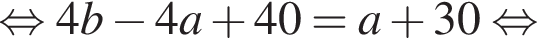  рав­но­силь­но 4b минус 4a плюс 40=a плюс 30 рав­но­силь­но 