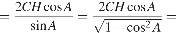 = дробь: чис­ли­тель: 2CH ко­си­нус A, зна­ме­на­тель: синус A конец дроби = дробь: чис­ли­тель: 2CH ко­си­нус A, зна­ме­на­тель: ко­рень из: на­ча­ло ар­гу­мен­та: 1 минус ко­си­нус в сте­пе­ни левая круг­лая скоб­ка 2 конец ар­гу­мен­та A пра­вая круг­лая скоб­ка конец дроби = 
