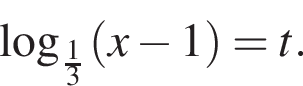  ло­га­рифм по ос­но­ва­нию левая круг­лая скоб­ка дробь: чис­ли­тель: 1, зна­ме­на­тель: 3 конец дроби пра­вая круг­лая скоб­ка левая круг­лая скоб­ка x минус 1 пра­вая круг­лая скоб­ка =t.