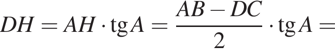 DH=AH умно­жить на тан­генс A= дробь: чис­ли­тель: AB минус DC, зна­ме­на­тель: 2 конец дроби умно­жить на тан­генс A= 