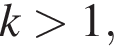k боль­ше 1,