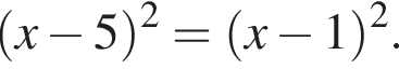  левая круг­лая скоб­ка x минус 5 пра­вая круг­лая скоб­ка в квад­ра­те = левая круг­лая скоб­ка x минус 1 пра­вая круг­лая скоб­ка в квад­ра­те .