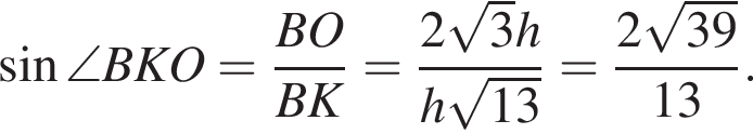  синус \angle BKO = дробь: чис­ли­тель: BO, зна­ме­на­тель: BK конец дроби = дробь: чис­ли­тель: 2 ко­рень из: на­ча­ло ар­гу­мен­та: 3 конец ар­гу­мен­та h, зна­ме­на­тель: h ко­рень из: на­ча­ло ар­гу­мен­та: 13 конец ар­гу­мен­та конец дроби = дробь: чис­ли­тель: 2 ко­рень из: на­ча­ло ар­гу­мен­та: 39 конец ар­гу­мен­та , зна­ме­на­тель: 13 конец дроби . 