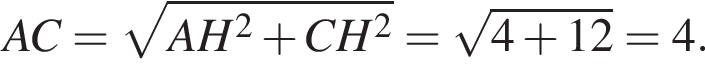  AC = ко­рень из: на­ча­ло ар­гу­мен­та: AH в квад­ра­те плюс CH в квад­ра­те конец ар­гу­мен­та = ко­рень из: на­ча­ло ар­гу­мен­та: 4 плюс 12 конец ар­гу­мен­та = 4.