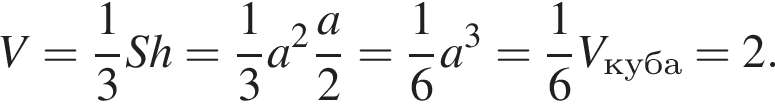 V= дробь: чис­ли­тель: 1, зна­ме­на­тель: 3 конец дроби Sh= дробь: чис­ли­тель: 1, зна­ме­на­тель: 3 конец дроби a в квад­ра­те дробь: чис­ли­тель: a, зна­ме­на­тель: 2 конец дроби = дробь: чис­ли­тель: 1, зна­ме­на­тель: 6 конец дроби a в кубе = дробь: чис­ли­тель: 1, зна­ме­на­тель: 6 конец дроби V_куба=2. 