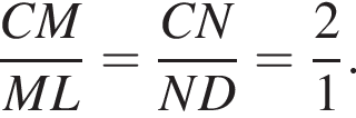  дробь: чис­ли­тель: CM, зна­ме­на­тель: ML конец дроби = дробь: чис­ли­тель: CN, зна­ме­на­тель: ND конец дроби = дробь: чис­ли­тель: 2, зна­ме­на­тель: 1 конец дроби . 