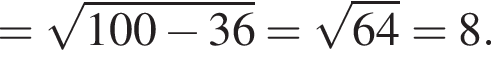 = ко­рень из: на­ча­ло ар­гу­мен­та: 100 минус 36 конец ар­гу­мен­та = ко­рень из: на­ча­ло ар­гу­мен­та: 64 конец ар­гу­мен­та =8.