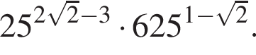 25 в сте­пе­ни левая круг­лая скоб­ка 2 ко­рень из: на­ча­ло ар­гу­мен­та: 2 конец ар­гу­мен­та минус 3 пра­вая круг­лая скоб­ка умно­жить на 625 в сте­пе­ни левая круг­лая скоб­ка 1 минус ко­рень из: на­ча­ло ар­гу­мен­та: 2 конец ар­гу­мен­та пра­вая круг­лая скоб­ка .