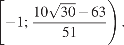  левая квад­рат­ная скоб­ка минус 1; дробь: чис­ли­тель: 10 ко­рень из: на­ча­ло ар­гу­мен­та: 30 конец ар­гу­мен­та минус 63, зна­ме­на­тель: 51 конец дроби пра­вая круг­лая скоб­ка . 