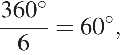  дробь: чис­ли­тель: 360 гра­ду­сов , зна­ме­на­тель: 6 конец дроби =60 гра­ду­сов, 