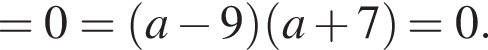 =0 = левая круг­лая скоб­ка a минус 9 пра­вая круг­лая скоб­ка левая круг­лая скоб­ка a плюс 7 пра­вая круг­лая скоб­ка =0.