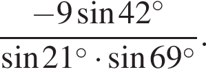 дробь: чис­ли­тель: минус 9 синус 42 в сте­пе­ни левая круг­лая скоб­ка \circ пра­вая круг­лая скоб­ка , зна­ме­на­тель: синус 21 в сте­пе­ни левая круг­лая скоб­ка \circ пра­вая круг­лая скоб­ка умно­жить на синус 69 в сте­пе­ни левая круг­лая скоб­ка \circ пра­вая круг­лая скоб­ка конец дроби . 