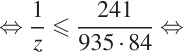  рав­но­силь­но дробь: чис­ли­тель: 1, зна­ме­на­тель: z конец дроби мень­ше или равно дробь: чис­ли­тель: 241, зна­ме­на­тель: 935 умно­жить на 84 конец дроби рав­но­силь­но 