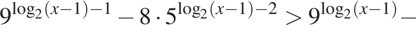 9 в степени левая круглая скобка логарифм по основанию 2 левая круглая скобка x минус 1 правая круглая скобка минус 1 правая круглая скобка минус 8 умножить на 5 в степени левая круглая скобка логарифм по основанию 2 левая круглая скобка x минус 1 правая круглая скобка минус 2 правая круглая скобка больше 9 в степени левая круглая скобка логарифм по основанию 2 левая круглая скобка x минус 1 правая круглая скобка правая круглая скобка минус