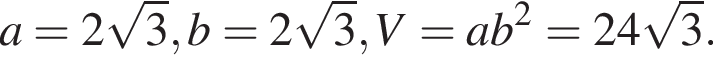 a = 2 корень из 3 , b =2 корень из 3 , V = ab в квадрате = 24 корень из 3 .