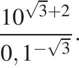  дробь: чис­ли­тель: 10 в сте­пе­ни левая круг­лая скоб­ка ко­рень из: на­ча­ло ар­гу­мен­та: 3 конец ар­гу­мен­та плюс 2 пра­вая круг­лая скоб­ка , зна­ме­на­тель: 0,1 в сте­пе­ни левая круг­лая скоб­ка минус ко­рень из: на­ча­ло ар­гу­мен­та: 3 конец ар­гу­мен­та пра­вая круг­лая скоб­ка конец дроби . 
