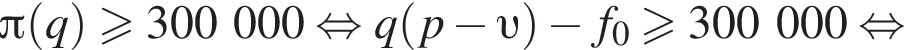  Пи левая круг­лая скоб­ка q пра­вая круг­лая скоб­ка боль­ше или равно 300000 рав­но­силь­но q левая круг­лая скоб­ка p минус v пра­вая круг­лая скоб­ка минус f_0 боль­ше или равно 300000 рав­но­силь­но 