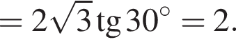 = 2 ко­рень из 3 тан­генс 30 гра­ду­сов=2.