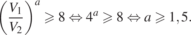  левая круг­лая скоб­ка дробь: чис­ли­тель: V_1, зна­ме­на­тель: V_2 конец дроби пра­вая круг­лая скоб­ка в сте­пе­ни a боль­ше или равно 8 рав­но­силь­но 4 в сте­пе­ни левая круг­лая скоб­ка a пра­вая круг­лая скоб­ка боль­ше или равно 8 рав­но­силь­но a боль­ше или равно 1,5. 