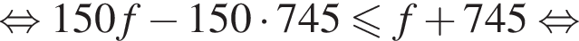  рав­но­силь­но 150f минус 150 умно­жить на 745 мень­ше или равно f плюс 745 рав­но­силь­но 