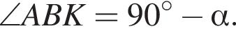 \angle ABK=90 гра­ду­сов минус альфа .
