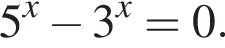 5 в сте­пе­ни x минус 3 в сте­пе­ни x =0.