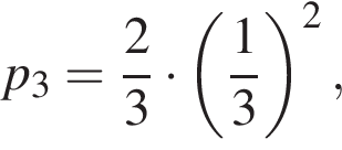 p_3 = дробь: чис­ли­тель: 2, зна­ме­на­тель: 3 конец дроби умно­жить на левая круг­лая скоб­ка дробь: чис­ли­тель: 1, зна­ме­на­тель: 3 конец дроби пра­вая круг­лая скоб­ка в квад­ра­те ,