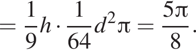 = дробь: чис­ли­тель: 1, зна­ме­на­тель: 9 конец дроби h умно­жить на дробь: чис­ли­тель: 1, зна­ме­на­тель: 64 конец дроби d в квад­ра­те Пи = дробь: чис­ли­тель: 5 Пи , зна­ме­на­тель: 8 конец дроби . 