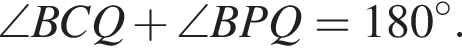  \angle BCQ плюс \angle BPQ = 180 гра­ду­сов.