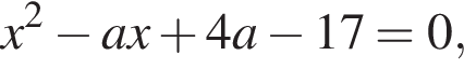 x в квад­ра­те минус ax плюс 4a минус 17=0,
