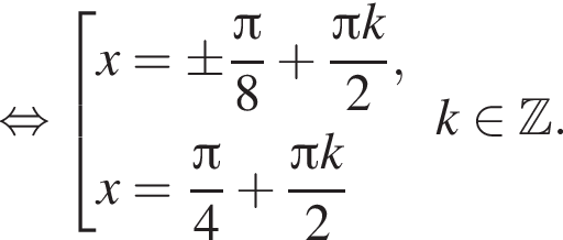 равносильно совокупность выражений x=\pm дробь: числитель: Пи , знаменатель: 8 конец дроби плюс дробь: числитель: Пи k, знаменатель: 2 конец дроби ,x= дробь: числитель: Пи , знаменатель: 4 конец дроби плюс дробь: числитель: Пи k, знаменатель: 2 конец дроби конец совокупности . k принадлежит Z .