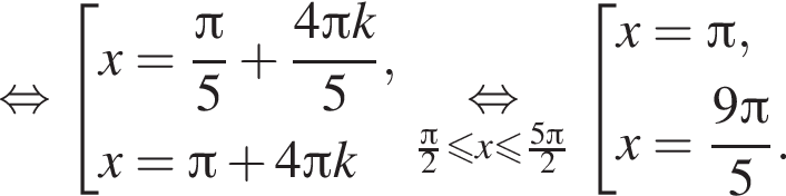  рав­но­силь­но со­во­куп­ность вы­ра­же­ний x= дробь: чис­ли­тель: Пи }5 плюс дробь: чис­ли­тель: 4 Пи k}5 , x= Пи плюс 4 Пи k конец со­во­куп­но­сти . \underset дробь: чис­ли­тель: Пи , зна­ме­на­тель: 2 конец дроби мень­ше или равно x мень­ше или равно дробь: чис­ли­тель: 5 Пи , зна­ме­на­тель: 2 конец дроби , зна­ме­на­тель: \mathop{ рав­но­силь­но конец дроби со­во­куп­ность вы­ра­же­ний x= Пи , x= дробь: чис­ли­тель: {, зна­ме­на­тель: 9 конец дроби Пи , зна­ме­на­тель: 5 конец дроби . конец со­во­куп­но­сти . 