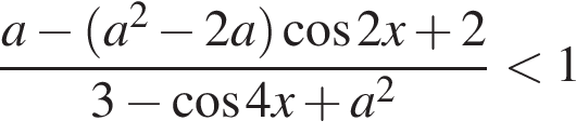  дробь: чис­ли­тель: a минус левая круг­лая скоб­ка a в квад­ра­те минус 2a пра­вая круг­лая скоб­ка ко­си­нус 2x плюс 2, зна­ме­на­тель: 3 минус ко­си­нус 4x плюс a в квад­ра­те конец дроби мень­ше 1 