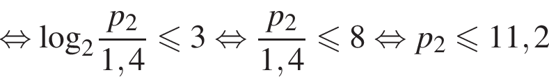 равносильно \log _2 дробь: числитель: p_2, знаменатель: 1,4 конец дроби меньше или равно 3 равносильно дробь: числитель: p_2, знаменатель: 1,4 конец дроби меньше или равно 8 равносильно p_2 меньше или равно 11,2