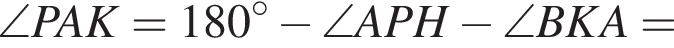 \angle PAK = 180 градусов минус \angle APH минус \angle BKA =