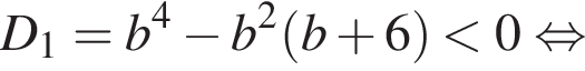 D_1 = b в сте­пе­ни 4 минус b в квад­ра­те левая круг­лая скоб­ка b плюс 6 пра­вая круг­лая скоб­ка мень­ше 0 рав­но­силь­но 
