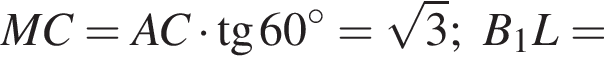 MC=AC умножить на тангенс 60 градусов = корень из 3 ;B_1L=
