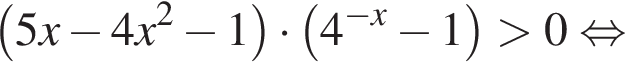 левая круглая скобка 5x минус 4x в квадрате минус 1 правая круглая скобка умножить на левая круглая скобка 4 в степени левая круглая скобка минус x правая круглая скобка минус 1 правая круглая скобка больше 0 равносильно