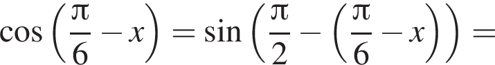 косинус левая круглая скобка дробь: числитель: Пи , знаменатель: 6 конец дроби минус x правая круглая скобка = синус левая круглая скобка дробь: числитель: Пи , знаменатель: 2 конец дроби минус левая круглая скобка дробь: числитель: Пи , знаменатель: 6 конец дроби минус x правая круглая скобка правая круглая скобка =